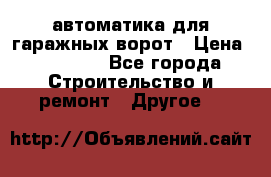 автоматика для гаражных ворот › Цена ­ 35 000 - Все города Строительство и ремонт » Другое   